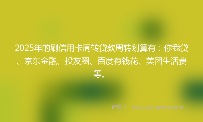 2025年的刷信用卡周转贷款周转划算有：你我贷、京东金融、投友圈、百度有钱花、美团生活费等。