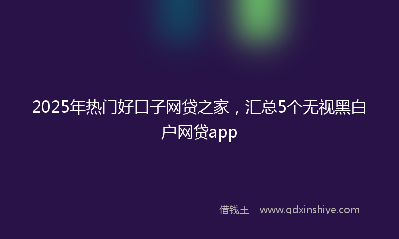 2025年热门好口子网贷之家，汇总5个无视黑白户网贷app