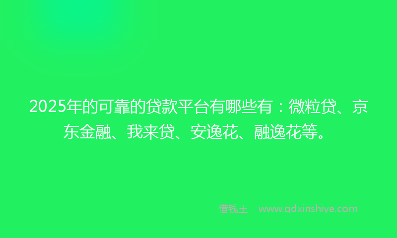 2025年的可靠的贷款平台有哪些有：微粒贷、京东金融、我来贷、安逸花、融逸花等。