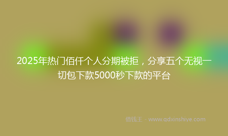 2025年热门佰仟个人分期被拒，分享五个无视一切包下款5000秒下款的平台