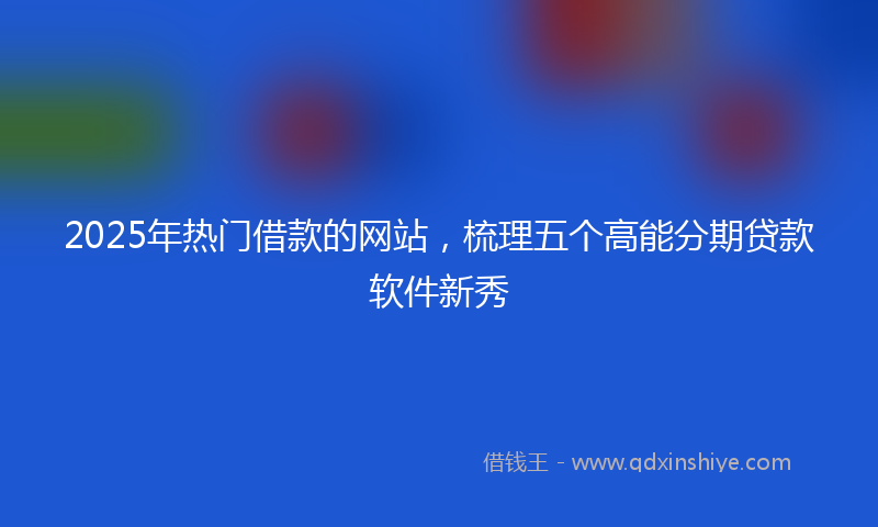 2025年热门借款的网站，梳理五个高能分期贷款软件新秀