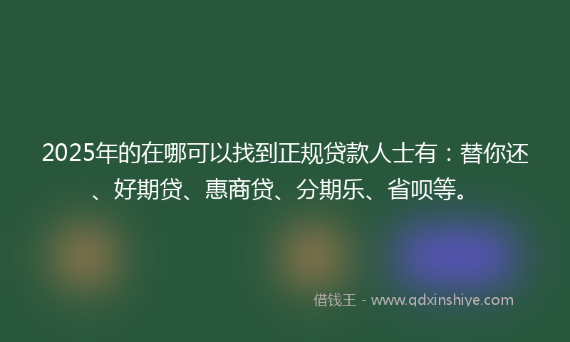 2025年的在哪可以找到正规贷款人士有：替你还、好期贷、惠商贷、分期乐、省呗等。