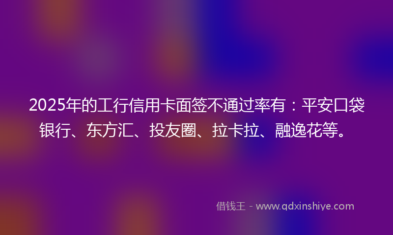 2025年的工行信用卡面签不通过率有:平安口袋银行、东方汇、投友圈、拉卡拉、融逸花等。