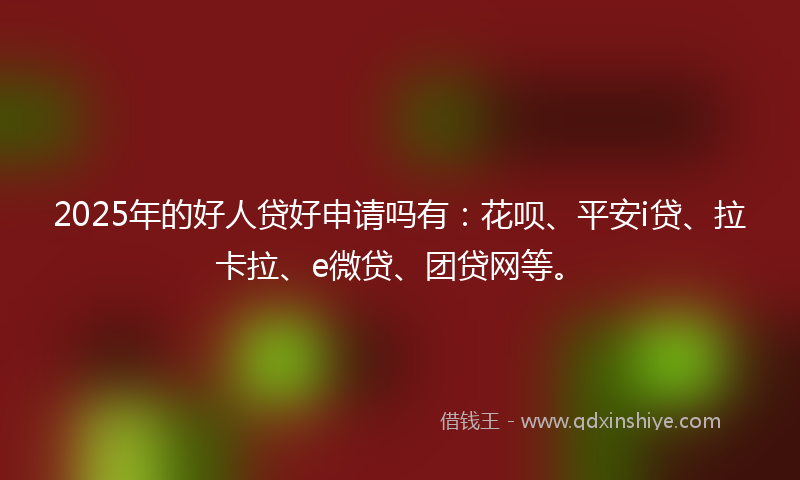 2025年的好人贷好申请吗有：花呗、平安i贷、拉卡拉、e微贷、团贷网等。