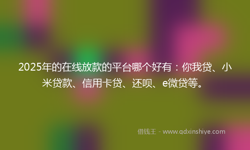 2025年的在线放款的平台哪个好有：你我贷、小米贷款、信用卡贷、还呗、e微贷等。