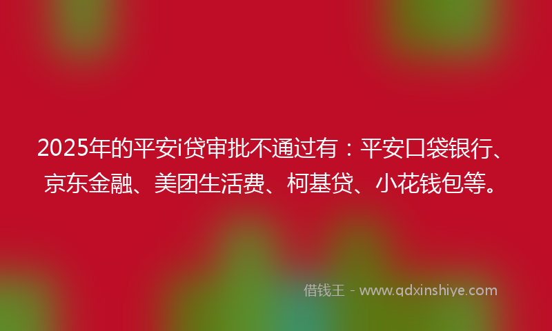 2025年的平安i贷审批不通过有：平安口袋银行、京东金融、美团生活费、柯基贷、小花钱包等。