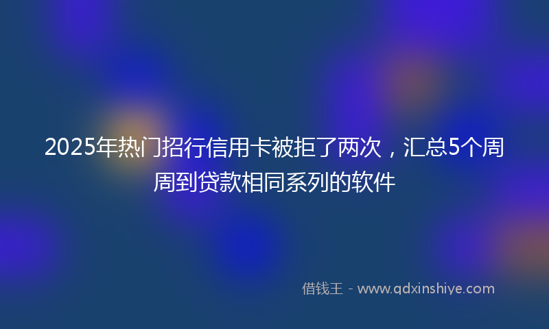 2025年热门招行信用卡被拒了两次，汇总5个周周到贷款相同系列的软件