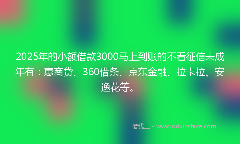 2025年的小额借款3000马上到账的不看征信未成年有：惠商贷、360借条、京东金融、拉卡拉、安逸花等。