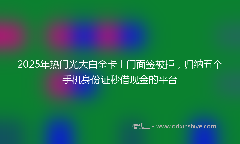 2025年热门光大白金卡上门面签被拒，归纳五个手机身份证秒借现金的平台