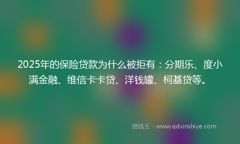 2025年的保险贷款为什么被拒有：分期乐、度小满金融、维信卡卡贷、洋钱罐、柯基贷等。
