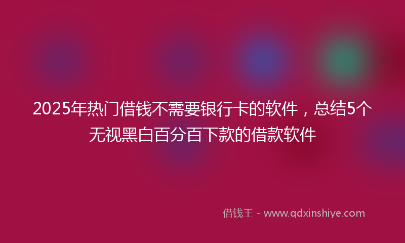 2025年热门借钱不需要银行卡的软件，总结5个无视黑白百分百下款的借款软件