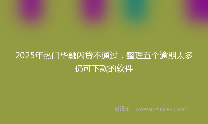 2025年热门华融闪贷不通过，整理五个逾期太多仍可下款的软件