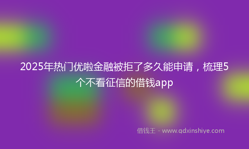 2025年热门优啦金融被拒了多久能申请，梳理5个不看征信的借钱app