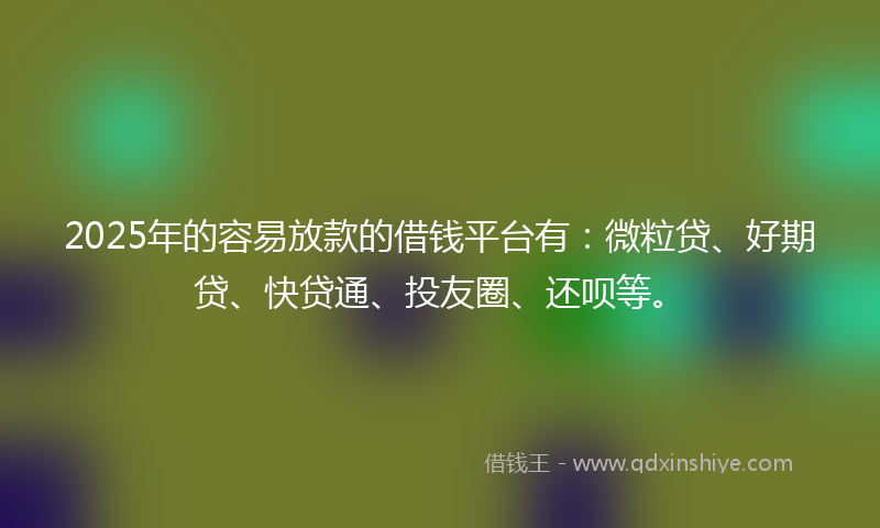 2025年的容易放款的借钱平台有：微粒贷、好期贷、快贷通、投友圈、还呗等。