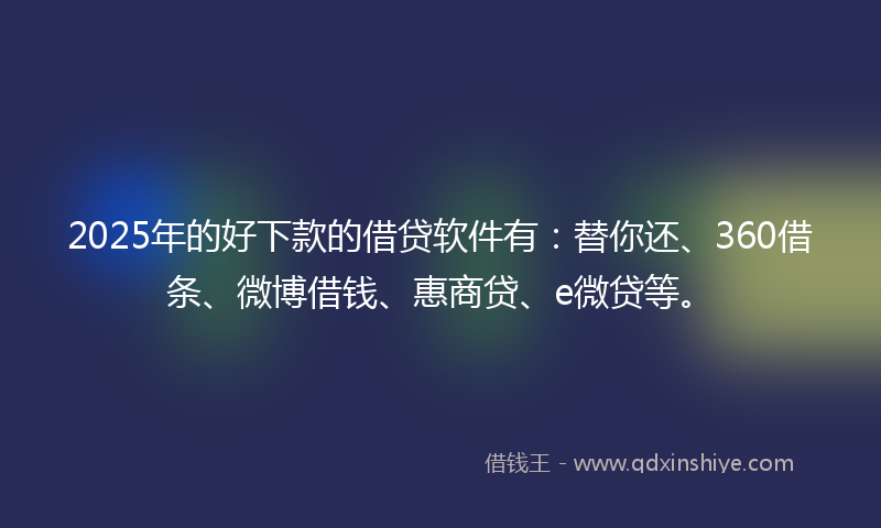 2025年的好下款的借贷软件有：替你还、360借条、微博借钱、惠商贷、e微贷等。