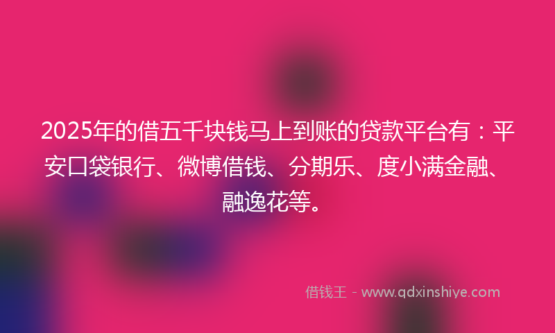 2025年的借五千块钱马上到账的贷款平台有：平安口袋银行、微博借钱、分期乐、度小满金融、融逸花等。