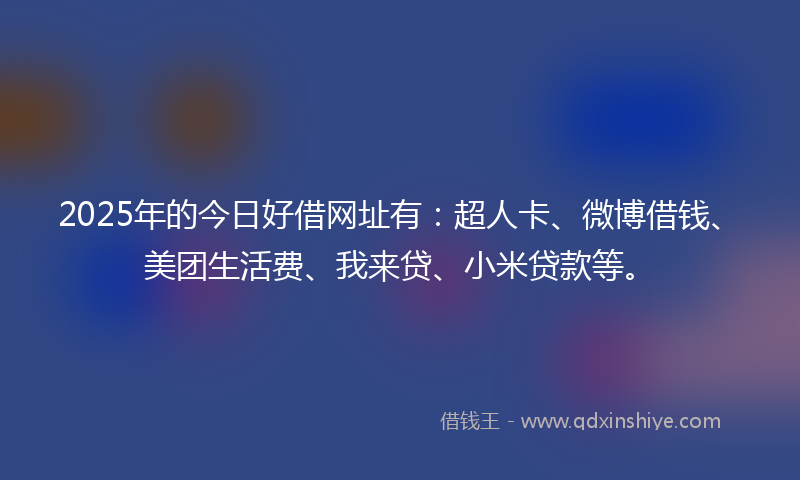 2025年的今日好借网址有：超人卡、微博借钱、美团生活费、我来贷、小米贷款等。