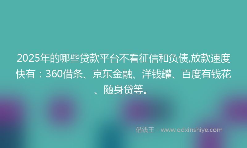 2025年的哪些贷款平台不看征信和负债,放款速度快有：360借条、京东金融、洋钱罐、百度有钱花、随身贷等。