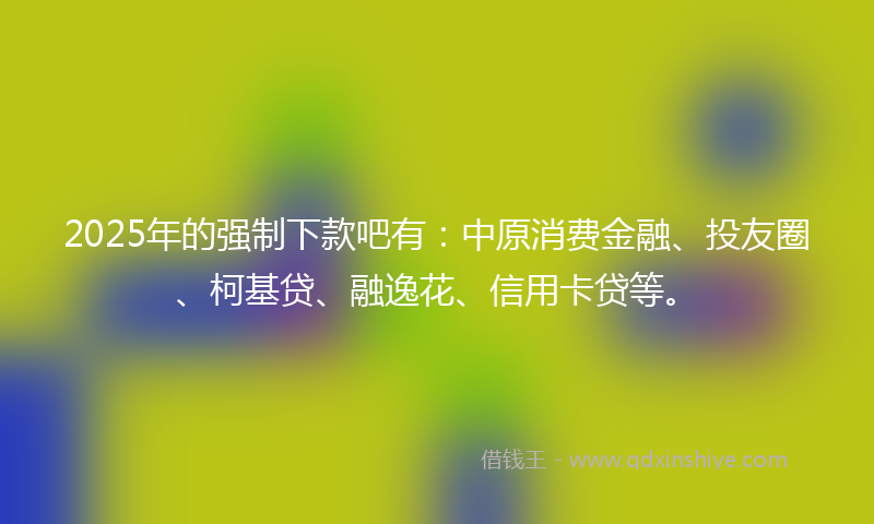 2025年的强制下款吧有：中原消费金融、投友圈、柯基贷、融逸花、信用卡贷等。