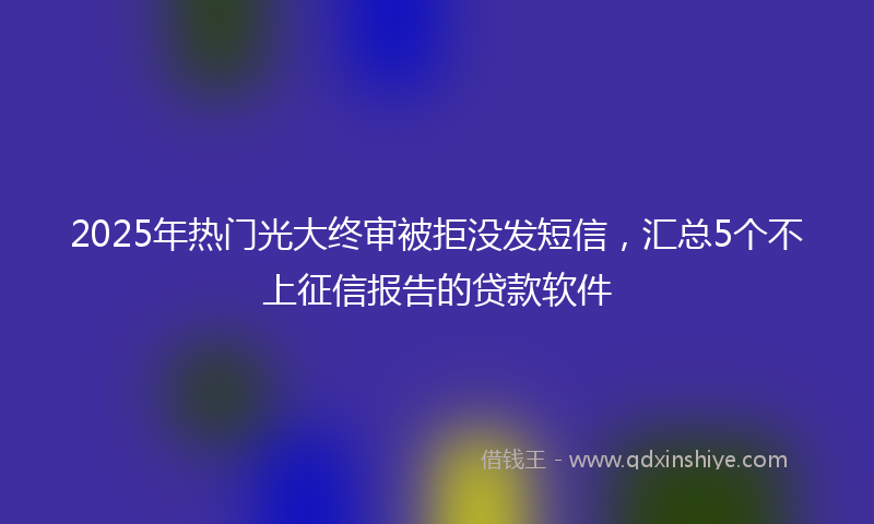 2025年热门光大终审被拒没发短信，汇总5个不上征信报告的贷款软件