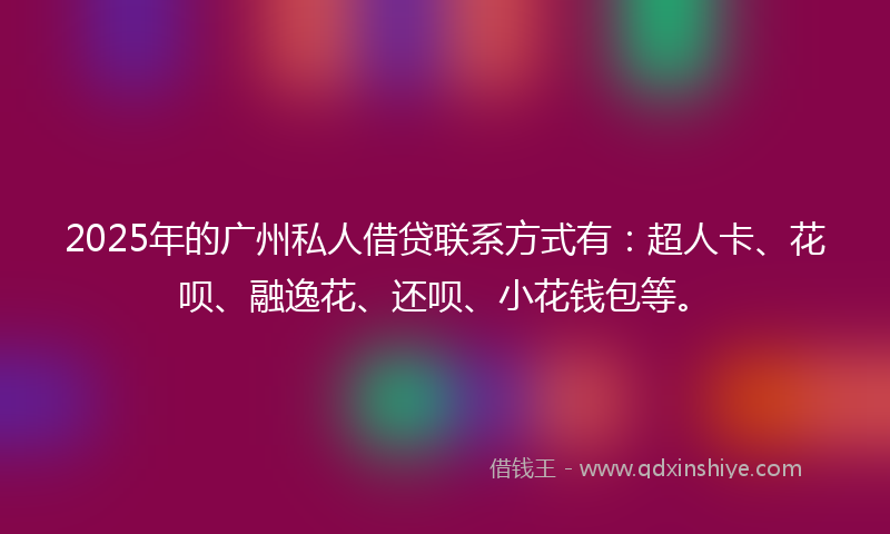 2025年的广州私人借贷联系方式有：超人卡、花呗、融逸花、还呗、小花钱包等。