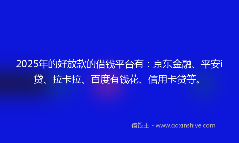 2025年的好放款的借钱平台有：京东金融、平安i贷、拉卡拉、百度有钱花、信用卡贷等。