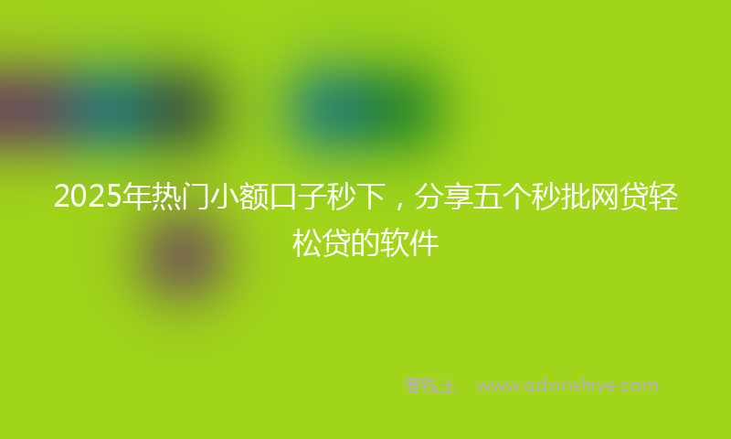 2025年热门小额口子秒下，分享五个秒批网贷轻松贷的软件