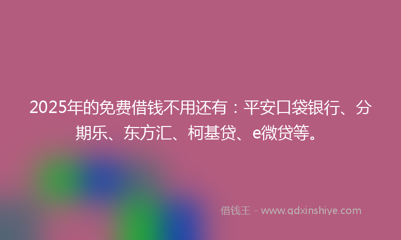 2025年的免费借钱不用还有：平安口袋银行、分期乐、东方汇、柯基贷、e微贷等。