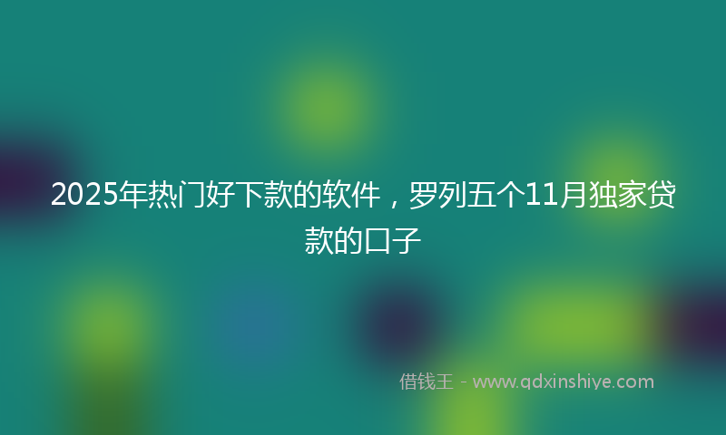 2025年热门好下款的软件，罗列五个11月独家贷款的口子