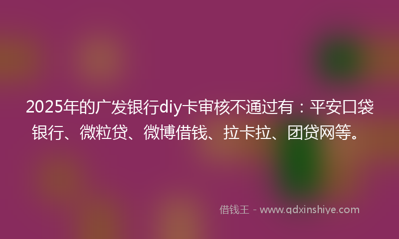 2025年的广发银行diy卡审核不通过有：平安口袋银行、微粒贷、微博借钱、拉卡拉、团贷网等。