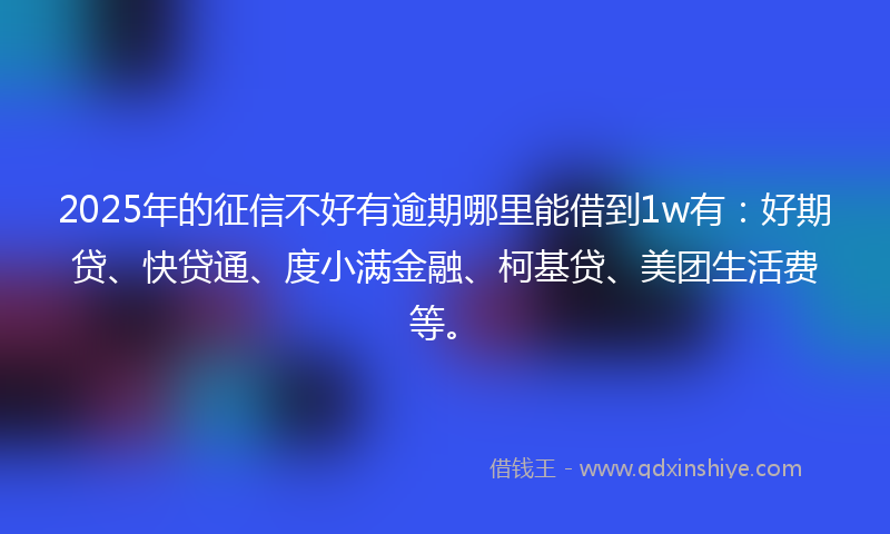 2025年的征信不好有逾期哪里能借到1w有：好期贷、快贷通、度小满金融、柯基贷、美团生活费等。