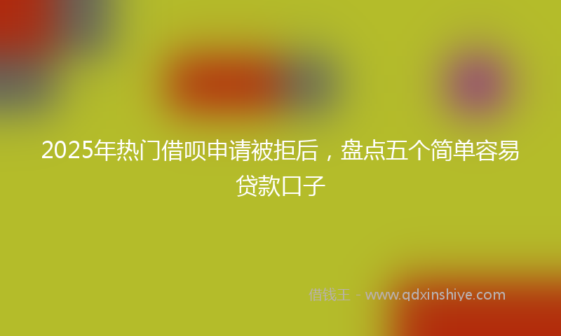 2025年热门借呗申请被拒后，盘点五个简单容易贷款口子