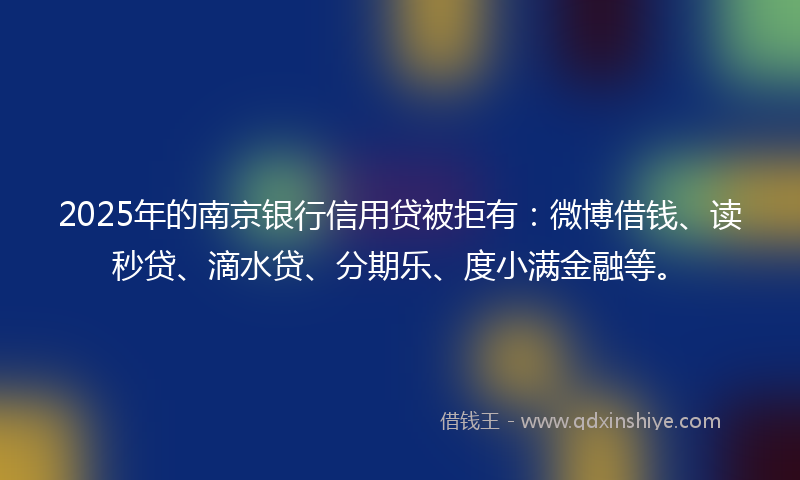 2025年的南京银行信用贷被拒有：微博借钱、读秒贷、滴水贷、分期乐、度小满金融等。
