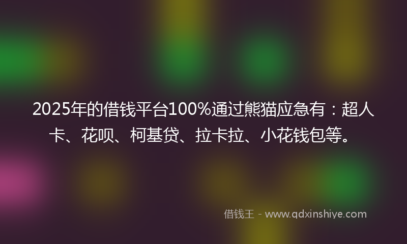2025年的借钱平台100%通过熊猫应急有：超人卡、花呗、柯基贷、拉卡拉、小花钱包等。