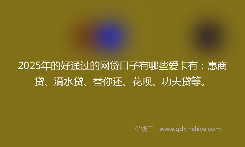 2025年的好通过的网贷口子有哪些爱卡有：惠商贷、滴水贷、替你还、花呗、功夫贷等。