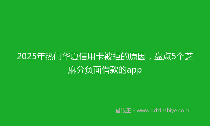 2025年热门华夏信用卡被拒的原因，盘点5个芝麻分负面借款的app