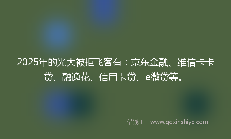 2025年的光大被拒飞客有：京东金融、维信卡卡贷、融逸花、信用卡贷、e微贷等。