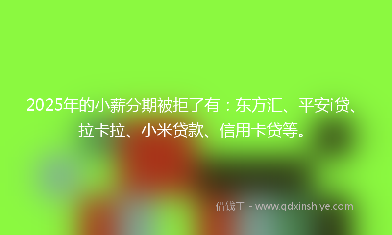 2025年的小薪分期被拒了有：东方汇、平安i贷、拉卡拉、小米贷款、信用卡贷等。