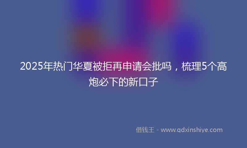 2025年热门华夏被拒再申请会批吗，梳理5个高炮必下的新口子