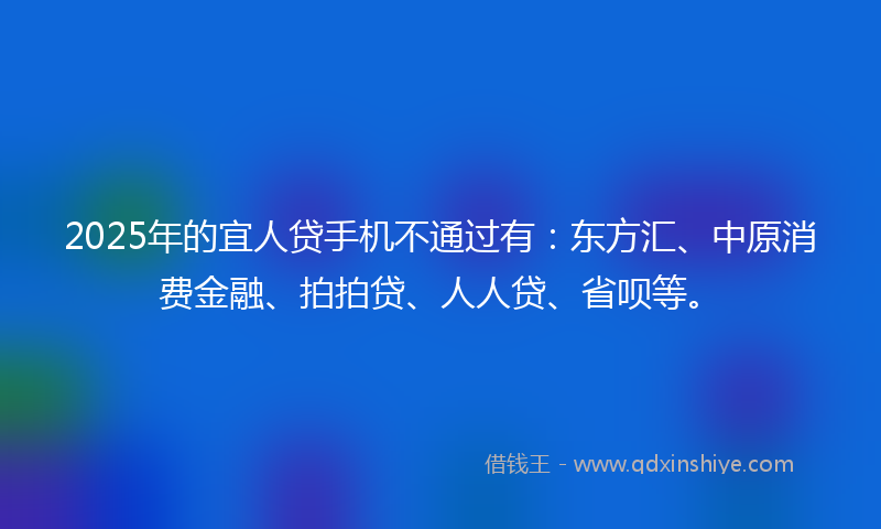 2025年的宜人贷手机不通过有：东方汇、中原消费金融、拍拍贷、人人贷、省呗等。