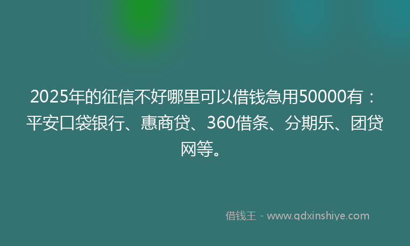 2025年的征信不好哪里可以借钱急用50000有：平安口袋银行、惠商贷、360借条、分期乐、团贷网等。