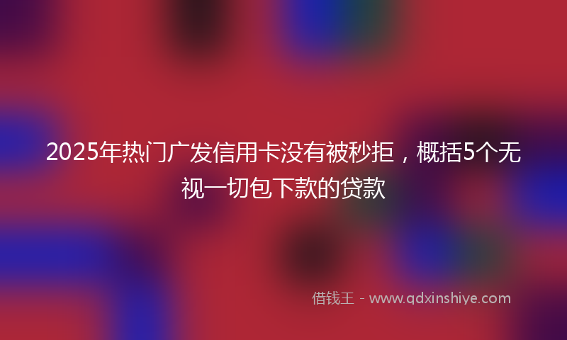 2025年热门广发信用卡没有被秒拒，概括5个无视一切包下款的贷款
