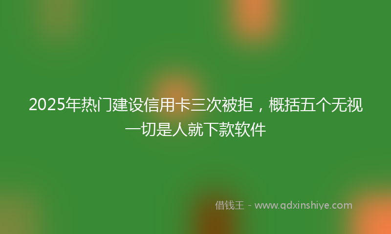 2025年热门建设信用卡三次被拒，概括五个无视一切是人就下款软件
