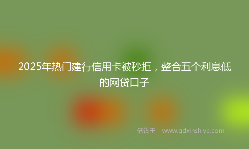 2025年热门建行信用卡被秒拒，整合五个利息低的网贷口子