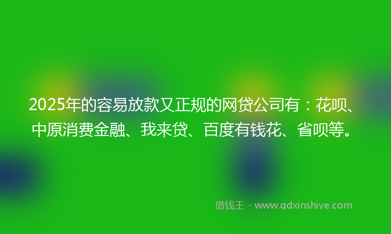 2025年的容易放款又正规的网贷公司有：花呗、中原消费金融、我来贷、百度有钱花、省呗等。