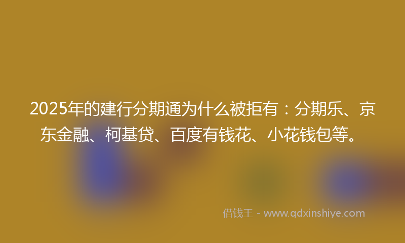 2025年的建行分期通为什么被拒有：分期乐、京东金融、柯基贷、百度有钱花、小花钱包等。