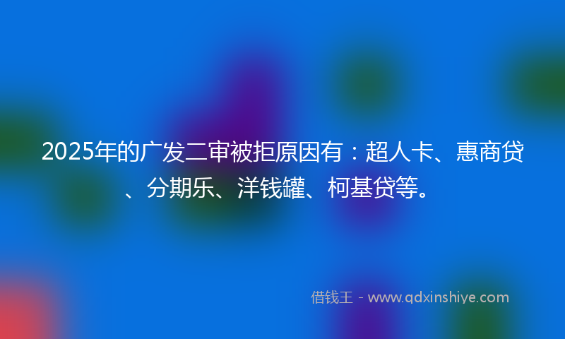 2025年的广发二审被拒原因有：超人卡、惠商贷、分期乐、洋钱罐、柯基贷等。