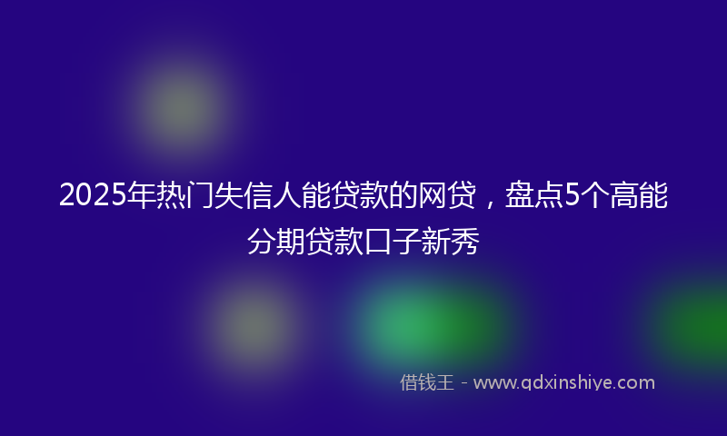 2025年热门失信人能贷款的网贷，盘点5个高能分期贷款口子新秀