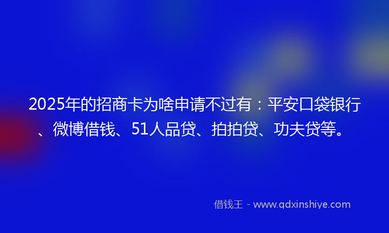 2025年的招商卡为啥申请不过有：平安口袋银行、微博借钱、51人品贷、拍拍贷、功夫贷等。