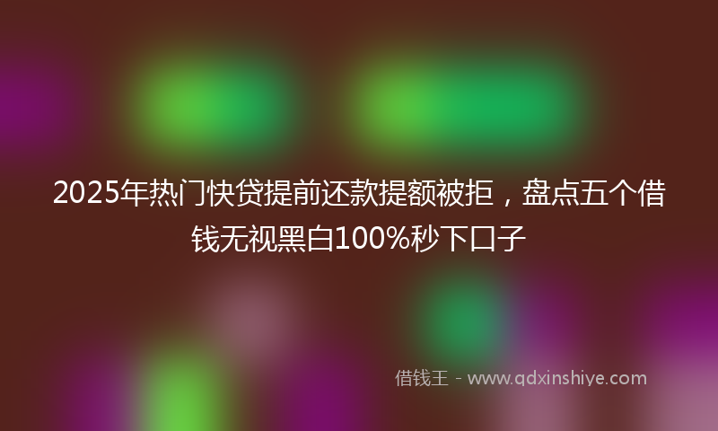 2025年热门快贷提前还款提额被拒，盘点五个借钱无视黑白100%秒下口子